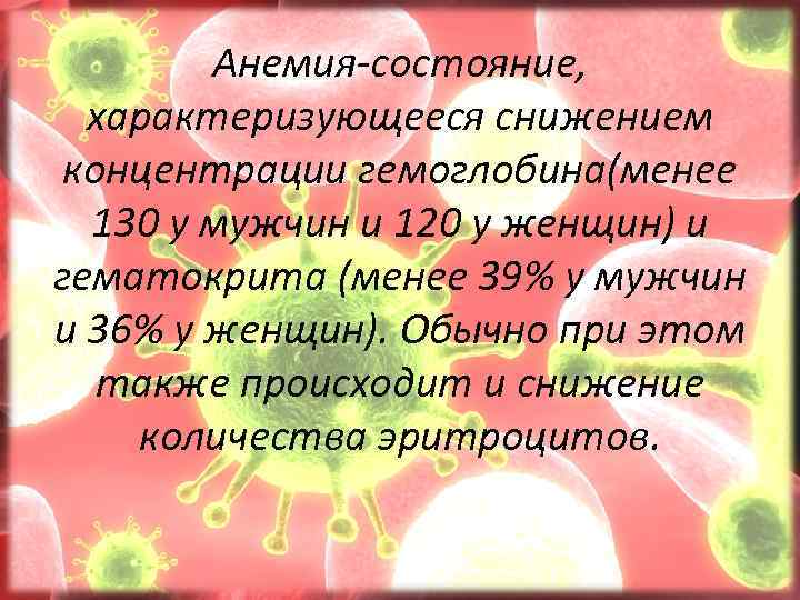 Анемия-состояние, характеризующееся снижением концентрации гемоглобина(менее 130 у мужчин и 120 у женщин) и гематокрита