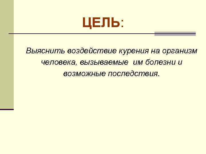 ЦЕЛЬ: Выяснить воздействие курения на организм человека, вызываемые им болезни и возможные последствия. 