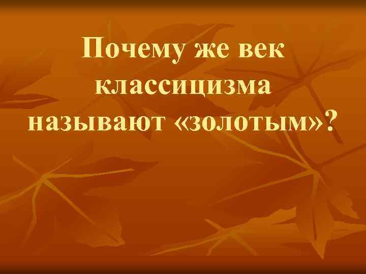 Почему же век классицизма называют «золотым» ? 