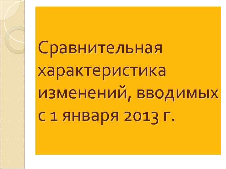 Сравнительная характеристика изменений, вводимых с 1 января 2013 г. 