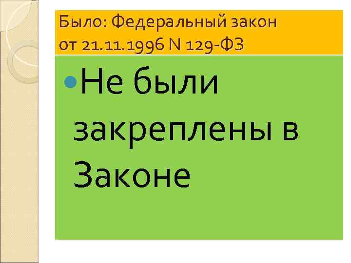 Было: Федеральный закон от 21. 1996 N 129 -ФЗ Не были закреплены в Законе