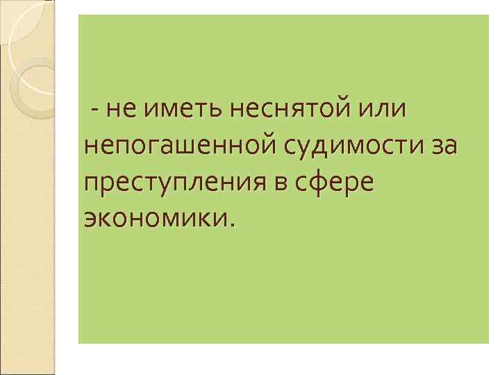 - не иметь неснятой или непогашенной судимости за преступления в сфере экономики. 