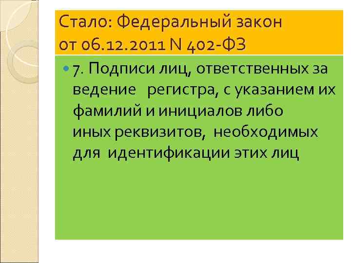Стало: Федеральный закон от 06. 12. 2011 N 402 -ФЗ 7. Подписи лиц, ответственных