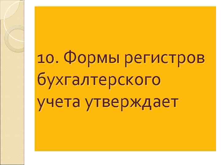 10. Формы регистров бухгалтерского учета утверждает 