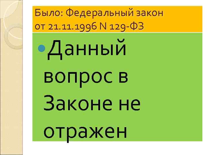 Было: Федеральный закон от 21. 1996 N 129 -ФЗ Данный вопрос в Законе не
