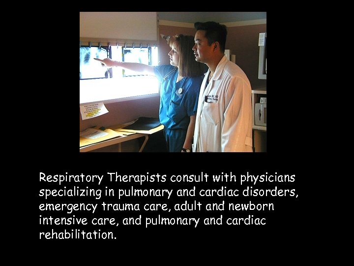 Respiratory Therapists consult with physicians specializing in pulmonary and cardiac disorders, emergency trauma care,