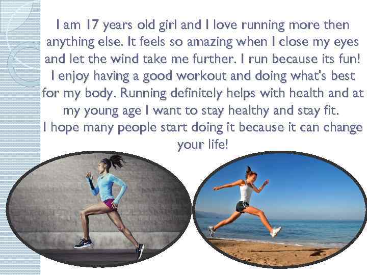 I am 17 years old girl and I love running more then anything else.