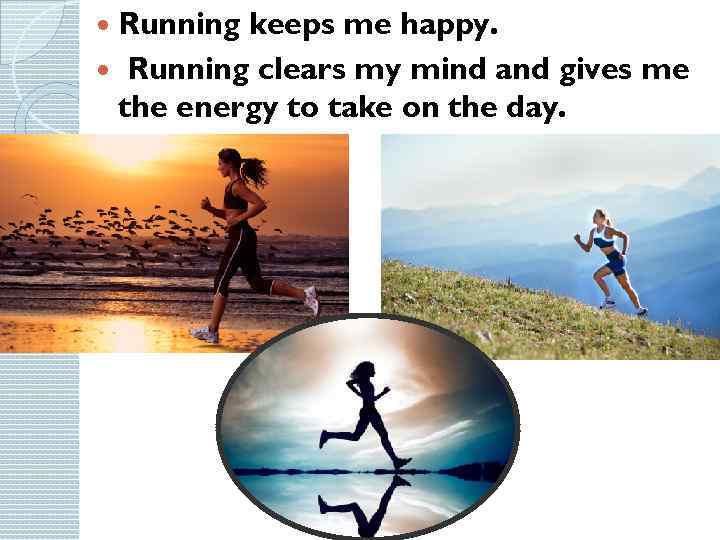 Running keeps me happy. Running clears my mind and gives me the energy to