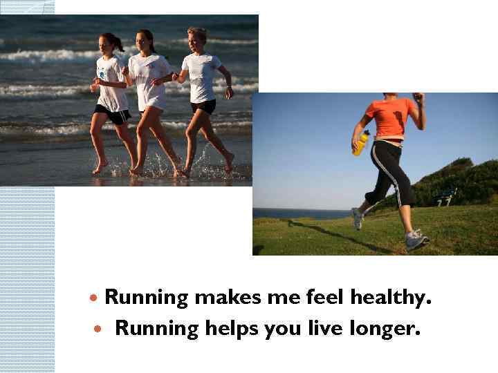 Running makes me feel healthy. Running helps you live longer. 