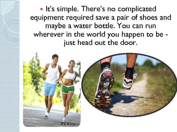 It’s simple. There’s no complicated equipment required save a pair of shoes and maybe