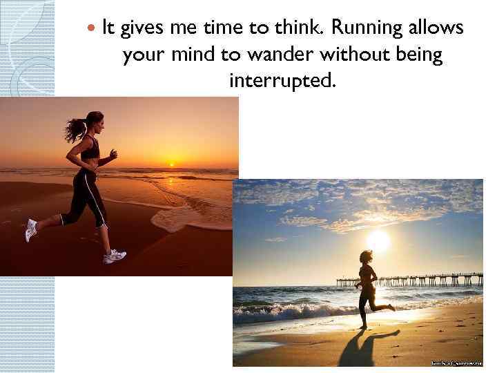  It gives me time to think. Running allows your mind to wander without