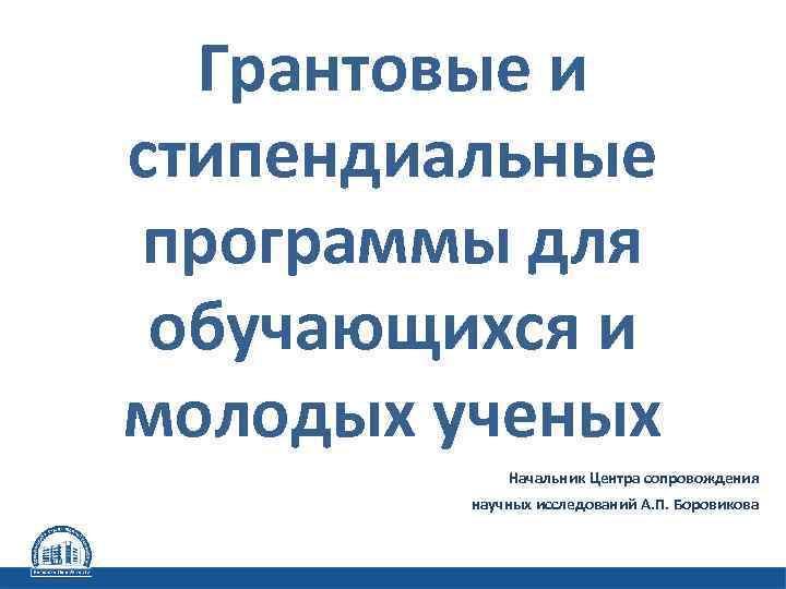 Грантовые и стипендиальные программы для обучающихся и молодых ученых Начальник Центра сопровождения научных исследований