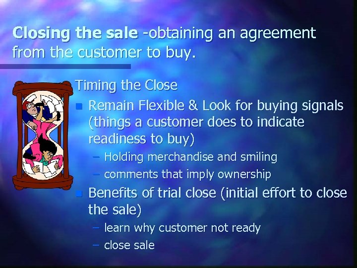 Closing the sale -obtaining an agreement from the customer to buy. Timing the Close