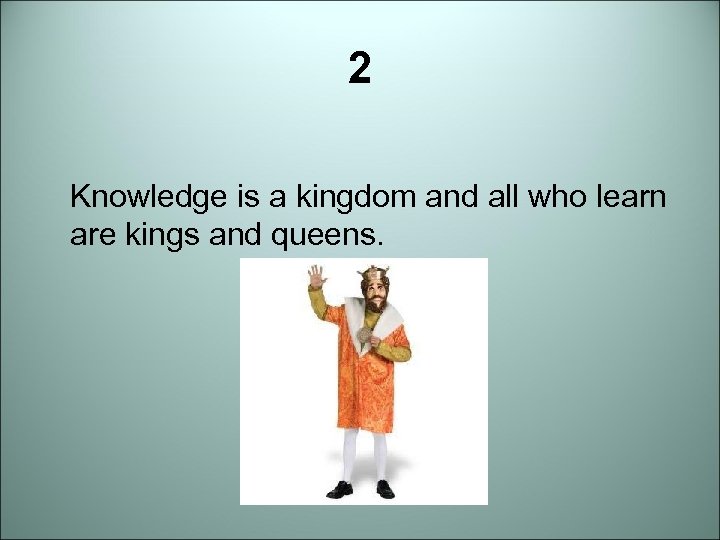 2 Knowledge is a kingdom and all who learn are kings and queens. 