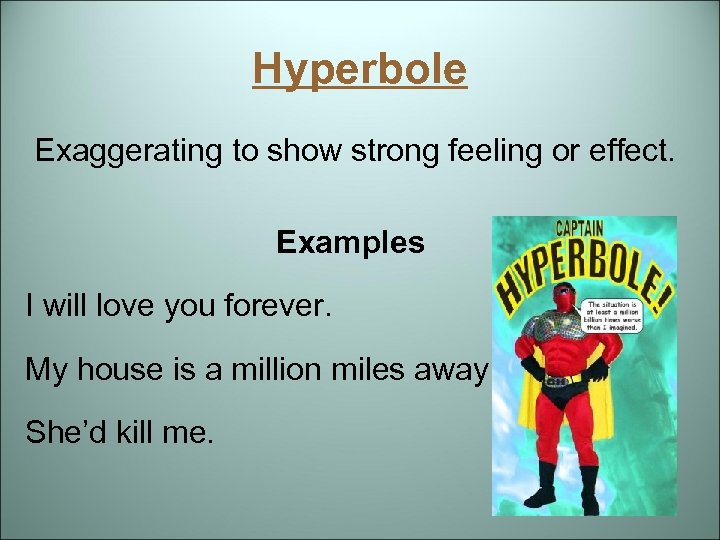 Hyperbole Exaggerating to show strong feeling or effect. Examples I will love you forever.