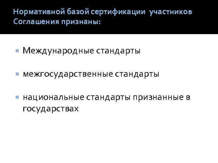 Нормативной базой сертификации участников Соглашения признаны: Международные стандарты межгосударственные стандарты национальные стандарты признанные в