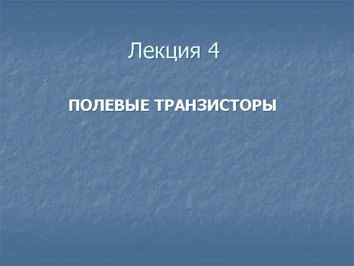 Лекция 4 ПОЛЕВЫЕ ТРАНЗИСТОРЫ 