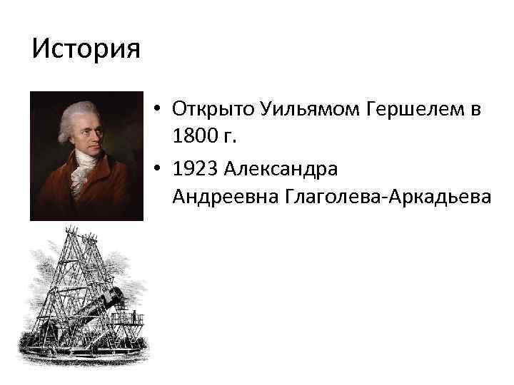 История • Открыто Уильямом Гершелем в 1800 г. • 1923 Александра Андреевна Глаголева-Аркадьева 