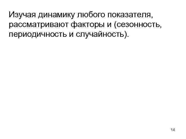 Изучая динамику любого показателя, рассматривают факторы и (сезонность, периодичность и случайность). 14 