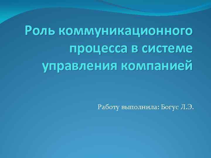 Роль коммуникационного процесса в системе управления компанией Работу выполнила: Богус Л. Э. 