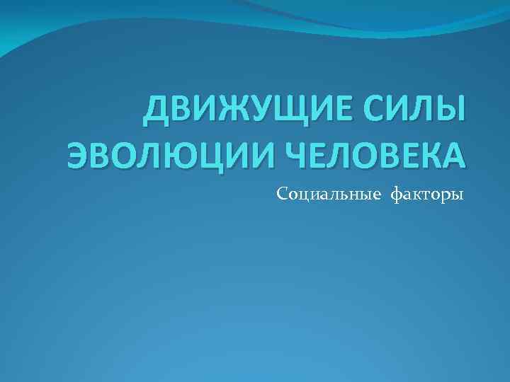 ДВИЖУЩИЕ СИЛЫ ЭВОЛЮЦИИ ЧЕЛОВЕКА Социальные факторы 