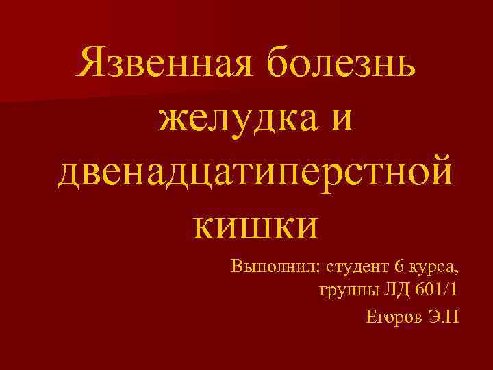 Язвенная болезнь желудка и двенадцатиперстной кишки Выполнил: студент 6 курса, группы ЛД 601/1 Егоров