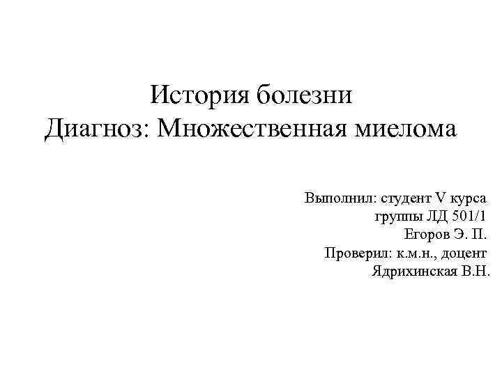 История болезни Диагноз: Множественная миелома Выполнил: студент V курса группы ЛД 501/1 Егоров Э.