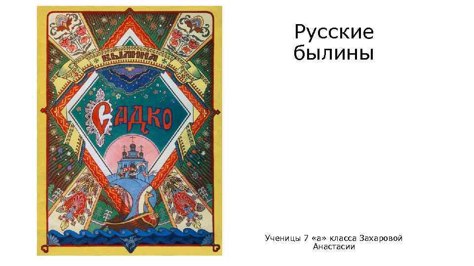 Русские былины Ученицы 7 «а» класса Захаровой Анастасии 