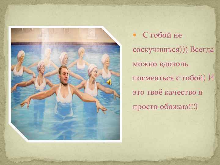  С тобой не соскучишься))) Всегда можно вдоволь посмеяться с тобой) И это твоё