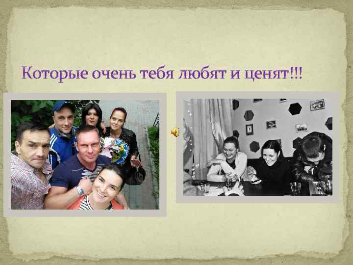 Которые очень тебя любят и ценят!!! 