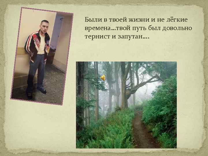 Были в твоей жизни и не лёгкие времена…твой путь был довольно тернист и запутан….