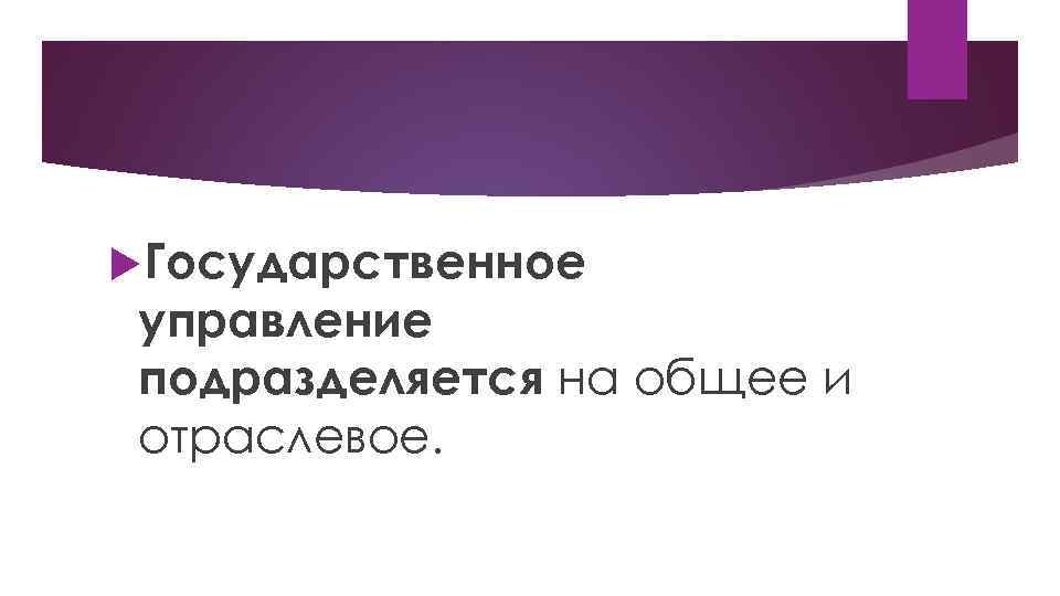  Государственное управление подразделяется на общее и отраслевое. 