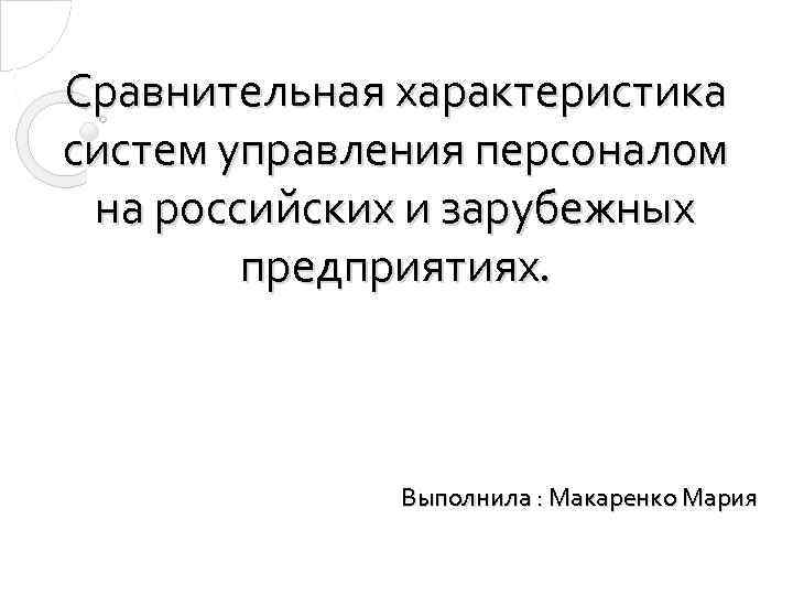 Сравнительная характеристика систем управления персоналом на российских и зарубежных предприятиях. Выполнила : Макаренко Мария