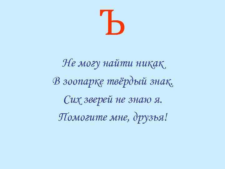 Ъ Не могу найти никак В зоопарке твёрдый знак. Сих зверей не знаю я.