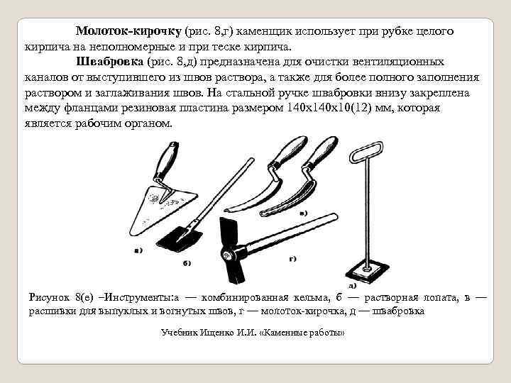 Молоток-кирочку (рис. 8, г) каменщик использует при рубке целого кирпича на неполномерные и при