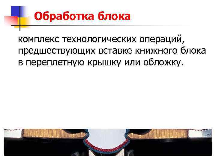 Обработка блока комплекс технологических операций, предшествующих вставке книжного блока в переплетную крышку или обложку.