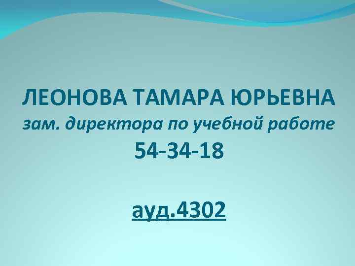 ЛЕОНОВА ТАМАРА ЮРЬЕВНА зам. директора по учебной работе 54 -34 -18 ауд. 4302 