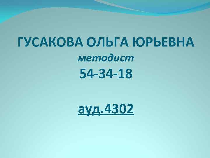 ГУСАКОВА ОЛЬГА ЮРЬЕВНА методист 54 -34 -18 ауд. 4302 