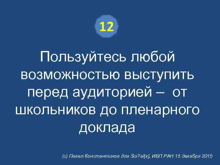 12 Пользуйтесь любой возможностью выступить перед аудиторией – от школьников до пленарного доклада (с)