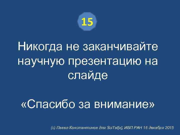 15 Никогда не заканчивайте научную презентацию на слайде «Спасибо за внимание» (с) Павел Константинов