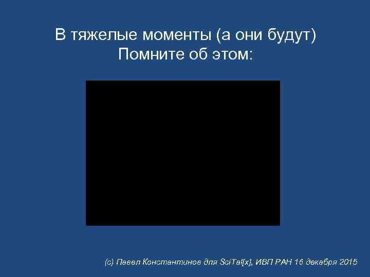 В тяжелые моменты (а они будут) Помните об этом: (с) Павел Константинов для Sci.