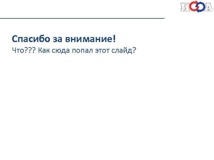 Спасибо за внимание! Что? ? ? Как сюда попал этот слайд? 