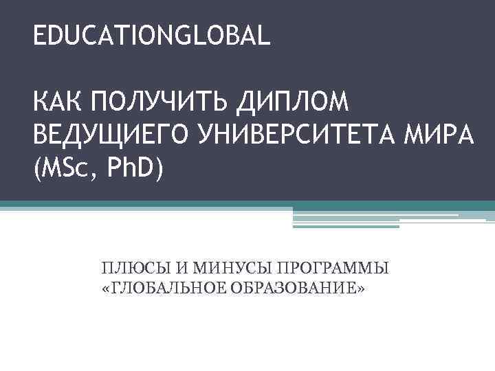 EDUCATIONGLOBAL КАК ПОЛУЧИТЬ ДИПЛОМ ВЕДУЩИЕГО УНИВЕРСИТЕТА МИРА (MSc, Ph. D) ПЛЮСЫ И МИНУСЫ ПРОГРАММЫ