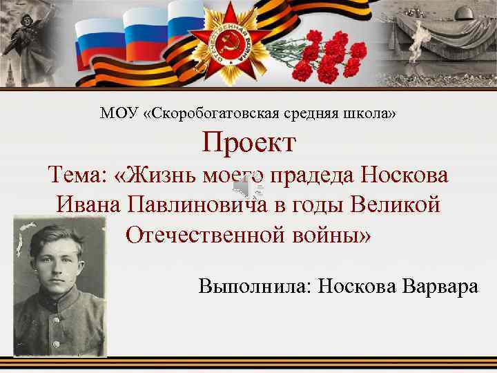 МОУ «Скоробогатовская средняя школа» Проект Тема: «Жизнь моего прадеда Носкова Ивана Павлиновича в годы