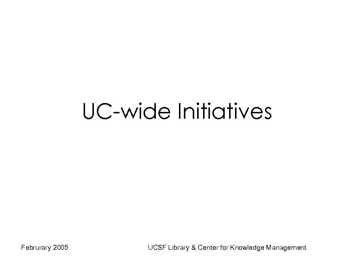 UC-wide Initiatives Februrary 2005 UCSF Library & Center for Knowledge Management 