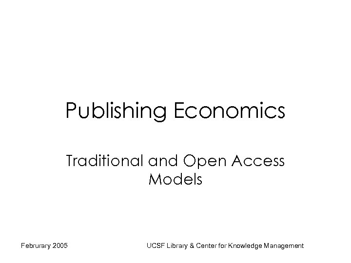 Publishing Economics Traditional and Open Access Models Februrary 2005 UCSF Library & Center for