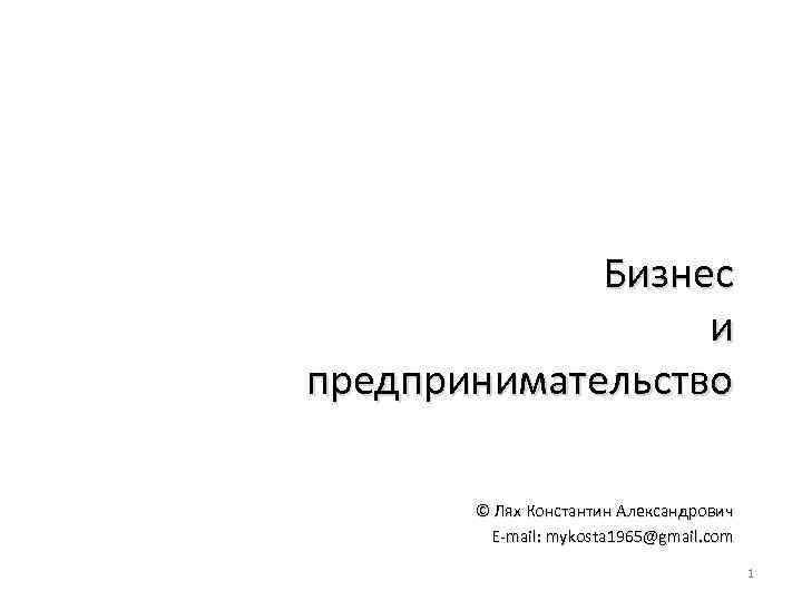 Бизнес и предпринимательство © Лях Константин Александрович E-mail: mykosta 1965@gmail. com 1 