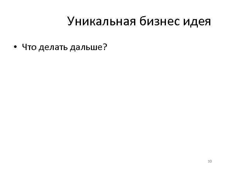Уникальная бизнес идея • Что делать дальше? 10 