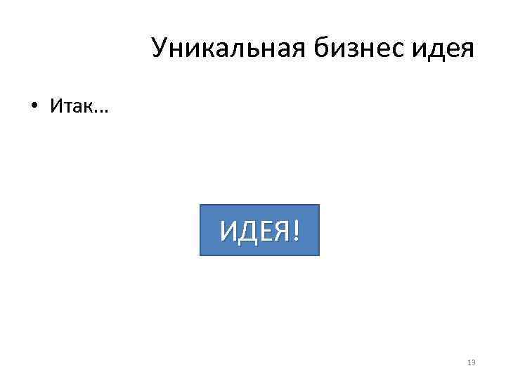 Уникальная бизнес идея • Итак… ИДЕЯ! 13 