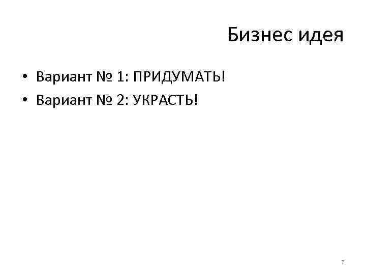 Бизнес идея • Вариант № 1: ПРИДУМАТЬ! • Вариант № 2: УКРАСТЬ! 7 